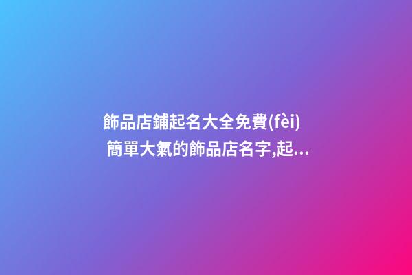 飾品店鋪起名大全免費(fèi) 簡單大氣的飾品店名字,起名之家